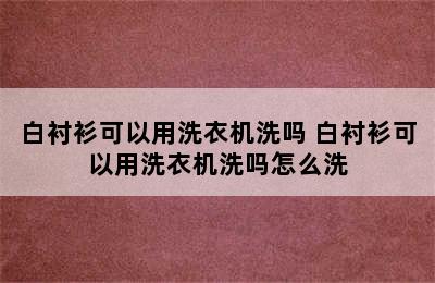 白衬衫可以用洗衣机洗吗 白衬衫可以用洗衣机洗吗怎么洗